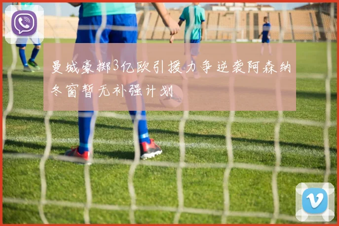 曼城豪掷3亿欧引援力争逆袭阿森纳冬窗暂无补强计划