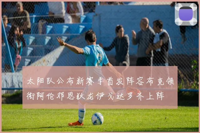 太阳队公布新赛季首发阵容布克领衔阿伦邓恩狄龙伊戈达罗齐上阵