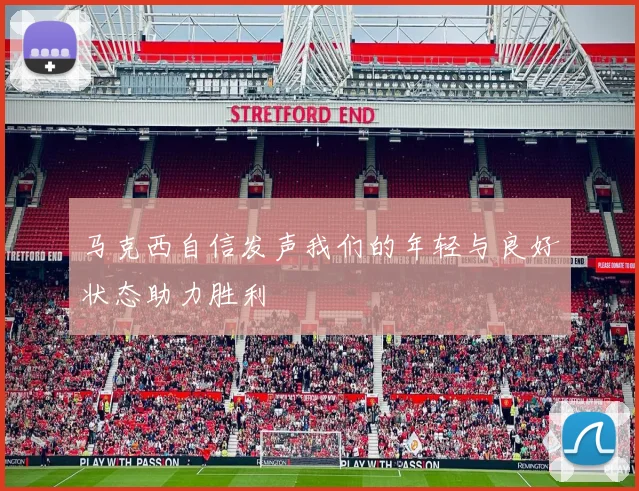 马克西自信发声我们的年轻与良好状态助力胜利