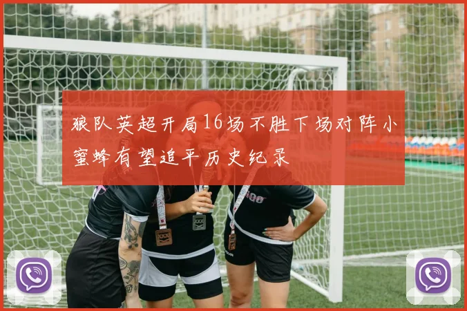 狼队英超开局16场不胜下场对阵小蜜蜂有望追平历史纪录