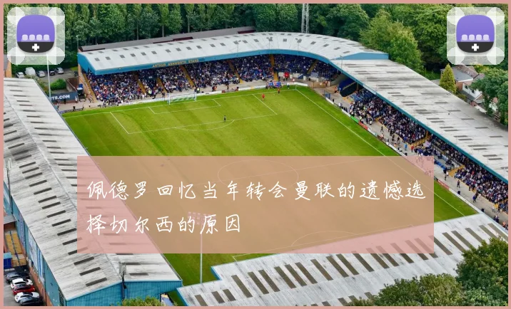 佩德罗回忆当年转会曼联的遗憾选择切尔西的原因