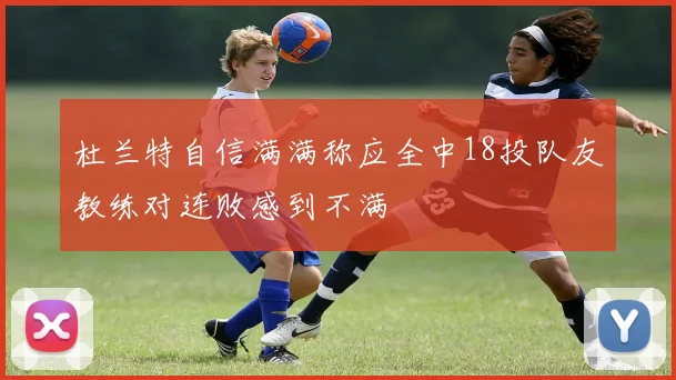 杜兰特自信满满称应全中18投队友教练对连败感到不满