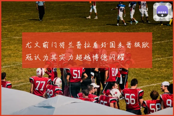 尤文前门将兰普拉看好国米晋级欧冠认为其实力超越博德闪耀
