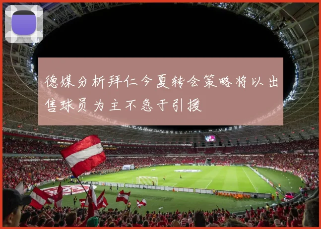 德媒分析拜仁今夏转会策略将以出售球员为主不急于引援