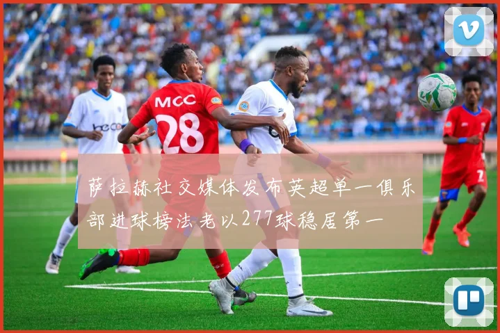 萨拉赫社交媒体发布英超单一俱乐部进球榜法老以277球稳居第一