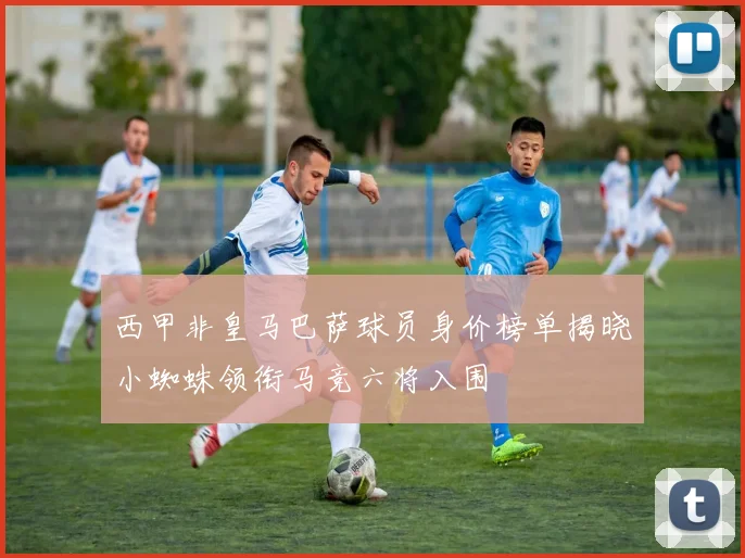 西甲非皇马巴萨球员身价榜单揭晓小蜘蛛领衔马竞六将入围