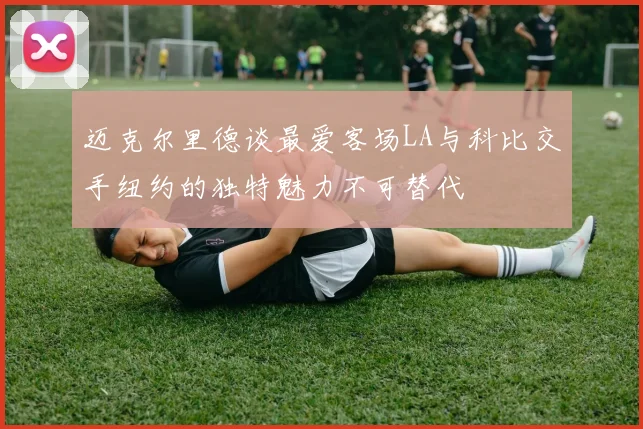 迈克尔里德谈最爱客场LA与科比交手纽约的独特魅力不可替代