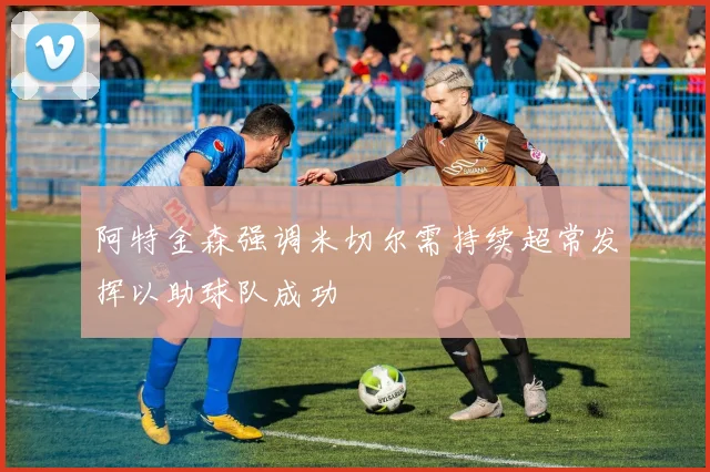 阿特金森强调米切尔需持续超常发挥以助球队成功
