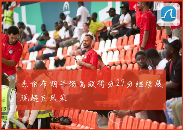 杰伦布朗半场高效得分27分继续展现超巨风采