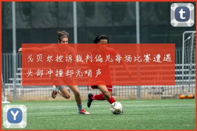戈贝尔控诉裁判偏见每场比赛遭遇头部冲撞却无哨声