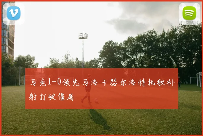 马竞1-0领先马洛卡瑟尔洛特机敏补射打破僵局