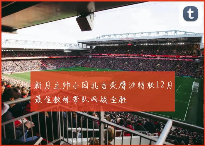新月主帅小因扎吉荣膺沙特联12月最佳教练带队两战全胜