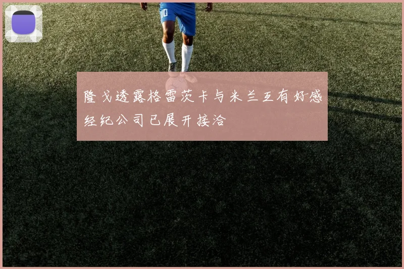隆戈透露格雷茨卡与米兰互有好感经纪公司已展开接洽