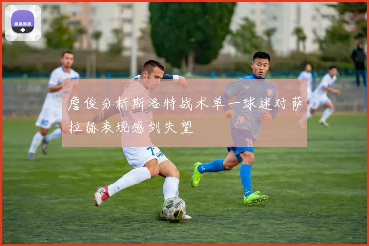 詹俊分析斯洛特战术单一球迷对萨拉赫表现感到失望