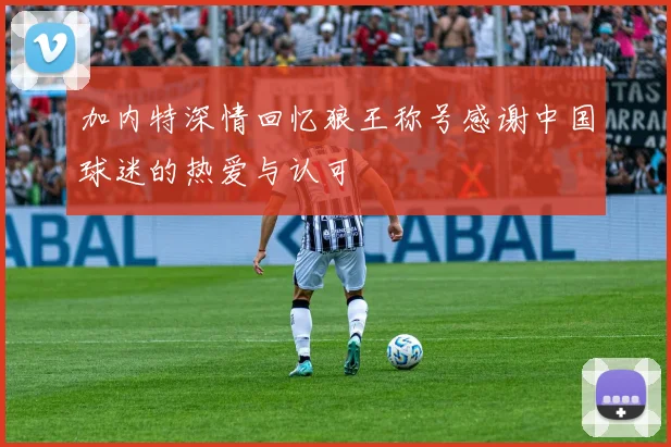加内特深情回忆狼王称号感谢中国球迷的热爱与认可