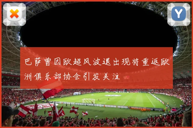巴萨曾因欧超风波退出现将重返欧洲俱乐部协会引发关注