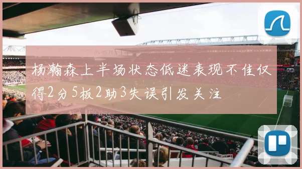 杨瀚森上半场状态低迷表现不佳仅得2分5板2助3失误引发关注