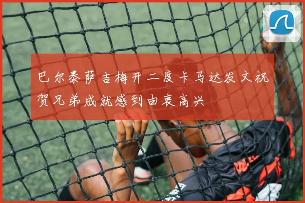 巴尔泰萨吉梅开二度卡马达发文祝贺兄弟成就感到由衷高兴