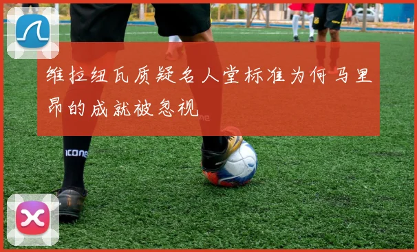维拉纽瓦质疑名人堂标准为何马里昂的成就被忽视