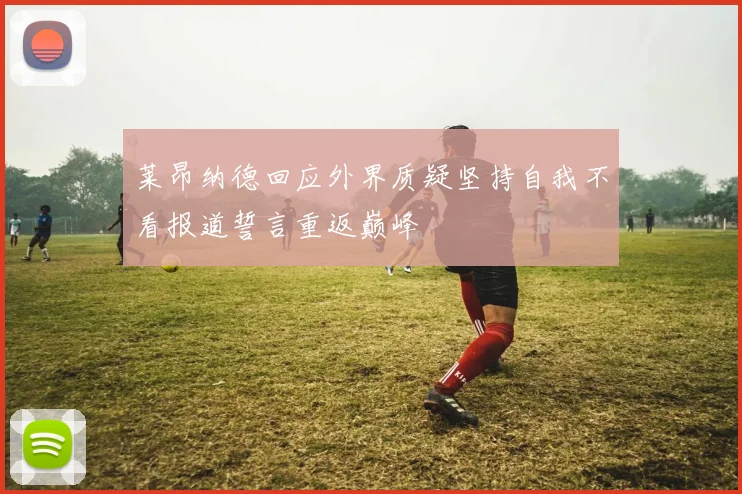 莱昂纳德回应外界质疑坚持自我不看报道誓言重返巅峰