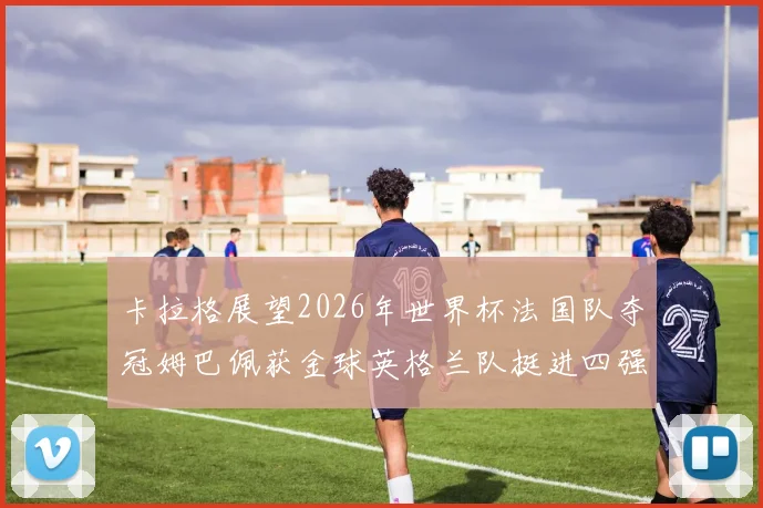 卡拉格展望2026年世界杯法国队夺冠姆巴佩获金球英格兰队挺进四强