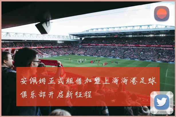 安佩姆正式租借加盟上海海港足球俱乐部开启新征程