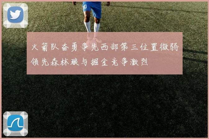 火箭队奋勇争先西部第三位置微弱领先森林狼与掘金竞争激烈