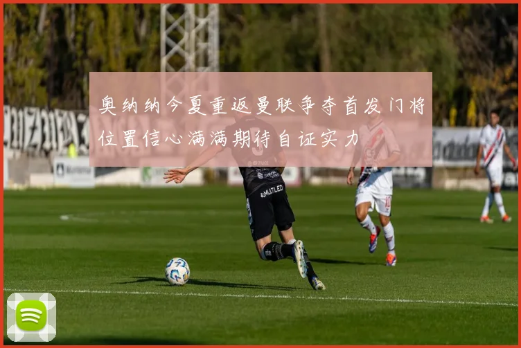 奥纳纳今夏重返曼联争夺首发门将位置信心满满期待自证实力