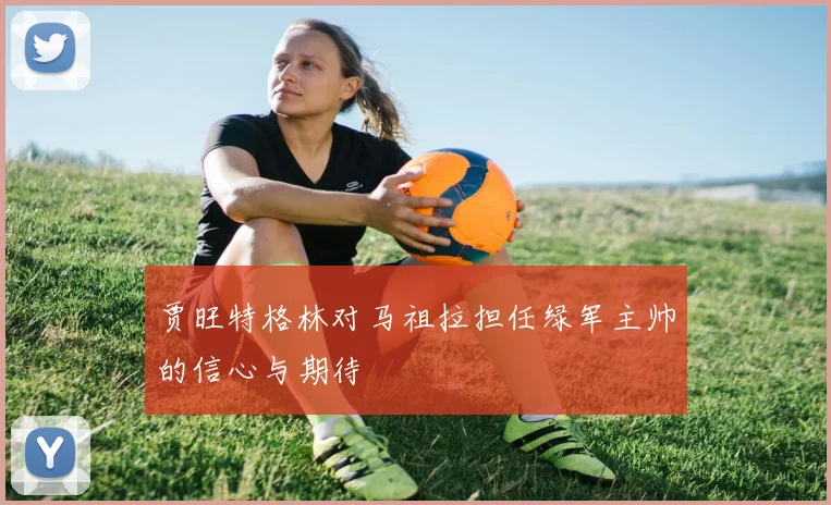 贾旺特格林对马祖拉担任绿军主帅的信心与期待