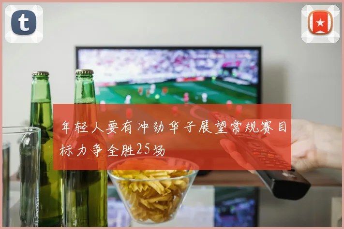 年轻人要有冲劲华子展望常规赛目标力争全胜25场