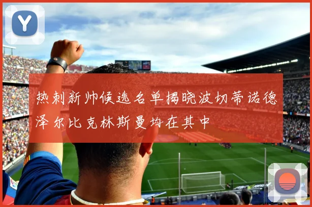 热刺新帅候选名单揭晓波切蒂诺德泽尔比克林斯曼均在其中