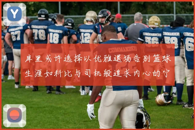 库里或许选择以优雅退场告别篮球生涯如科比与司机般追求内心的宁静