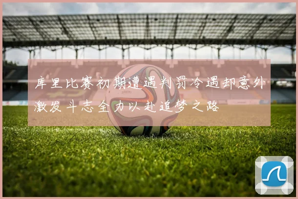 库里比赛初期遭遇判罚冷遇却意外激发斗志全力以赴追梦之路