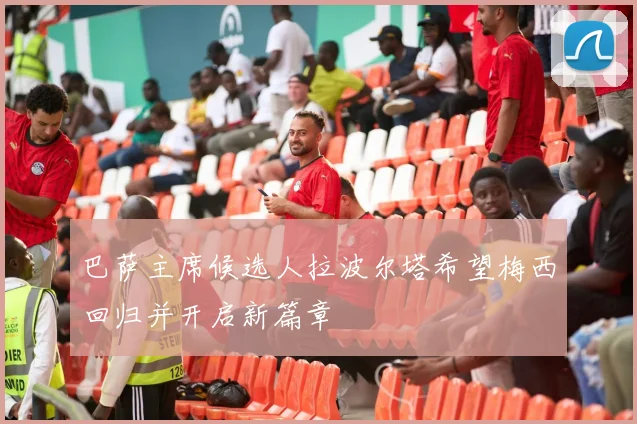 巴萨主席候选人拉波尔塔希望梅西回归并开启新篇章