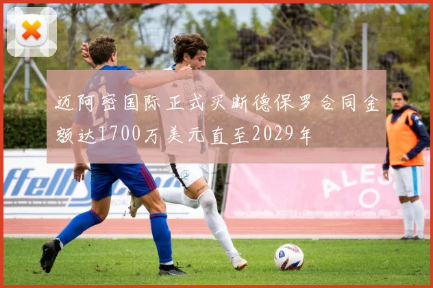 迈阿密国际正式买断德保罗合同金额达1700万美元直至2029年