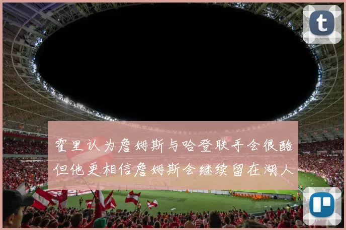 霍里认为詹姆斯与哈登联手会很酷但他更相信詹姆斯会继续留在湖人