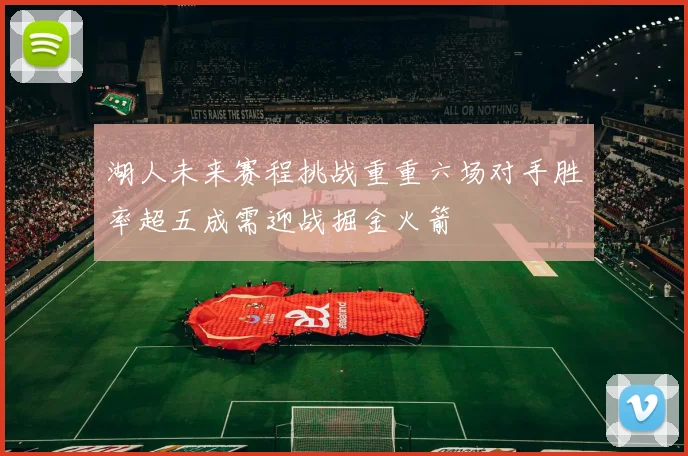 湖人未来赛程挑战重重六场对手胜率超五成需迎战掘金火箭
