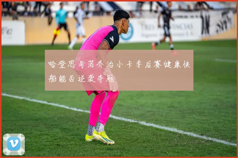 哈登思考若乔治小卡季后赛健康快船能否逆袭夺冠
