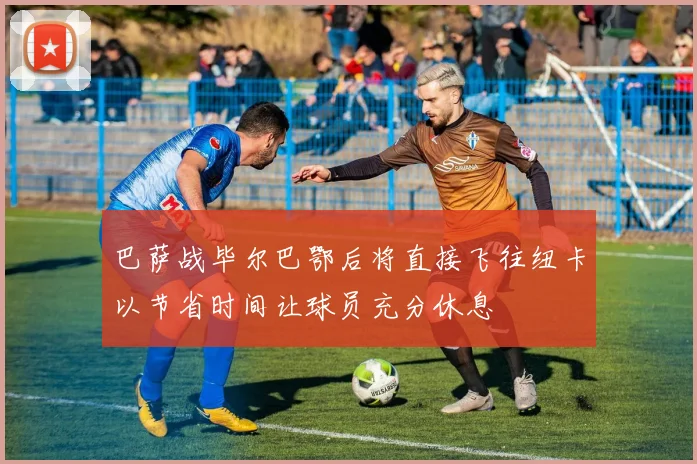 巴萨战毕尔巴鄂后将直接飞往纽卡以节省时间让球员充分休息