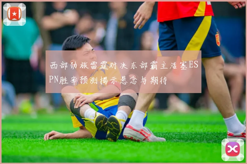 西部劲旅雷霆对决东部霸主活塞ESPN胜率预测揭示悬念与期待