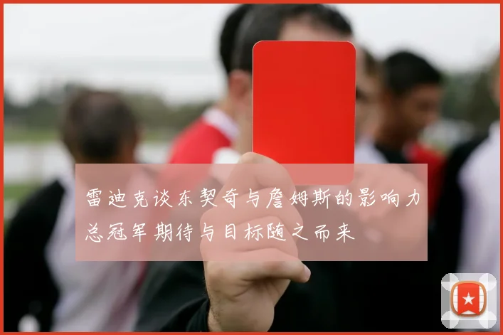 雷迪克谈东契奇与詹姆斯的影响力总冠军期待与目标随之而来